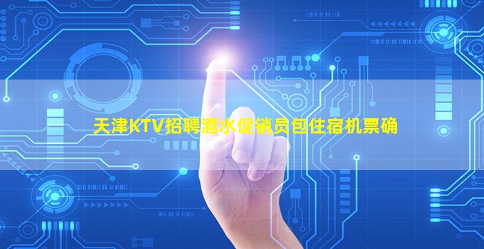 天津KTV招聘酒水促销员包住宿机票确